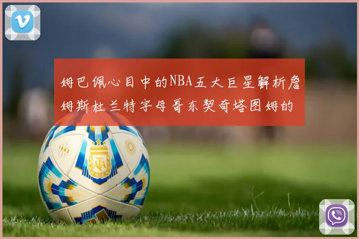 姆巴佩心目中的NBA五大巨星解析詹姆斯杜兰特字母哥东契奇塔图姆的独特魅力