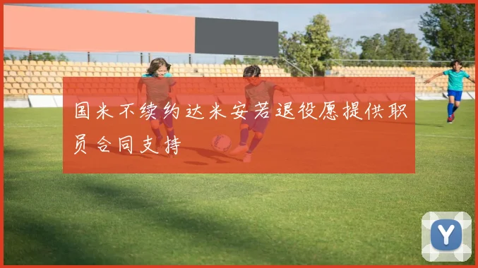 国米不续约达米安若退役愿提供职员合同支持