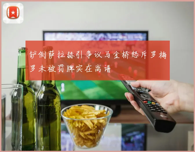 铲倒萨拉赫引争议马金桥怒斥罗梅罗未被罚牌实在离谱