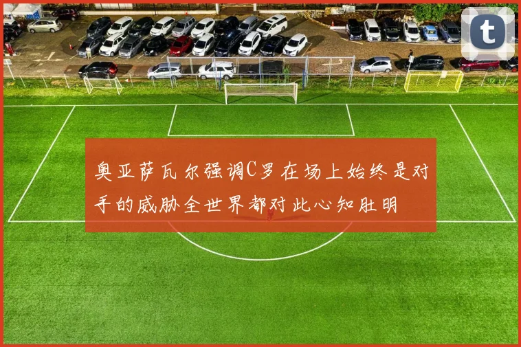 奥亚萨瓦尔强调C罗在场上始终是对手的威胁全世界都对此心知肚明