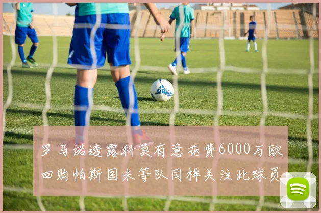 罗马诺透露科莫有意花费6000万欧回购帕斯国米等队同样关注此球员