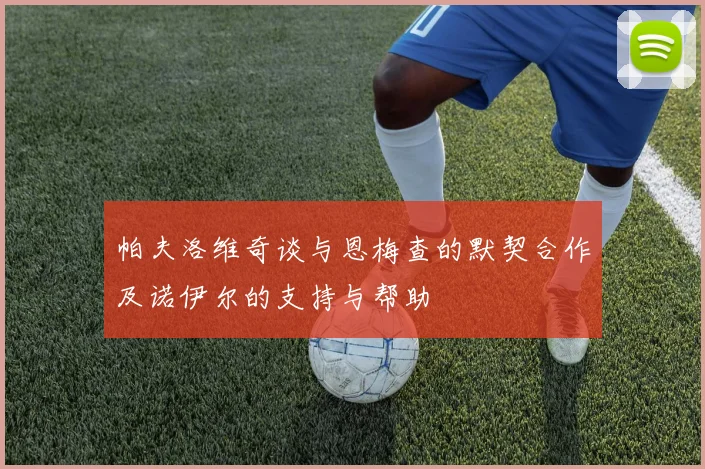 帕夫洛维奇谈与恩梅查的默契合作及诺伊尔的支持与帮助