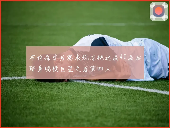 布伦森季后赛表现惊艳达成40成就跻身现役巨星之后第四人