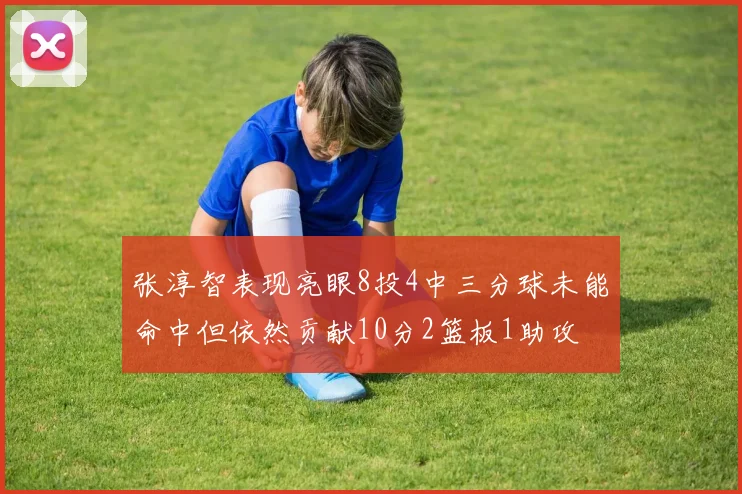张淳智表现亮眼8投4中三分球未能命中但依然贡献10分2篮板1助攻