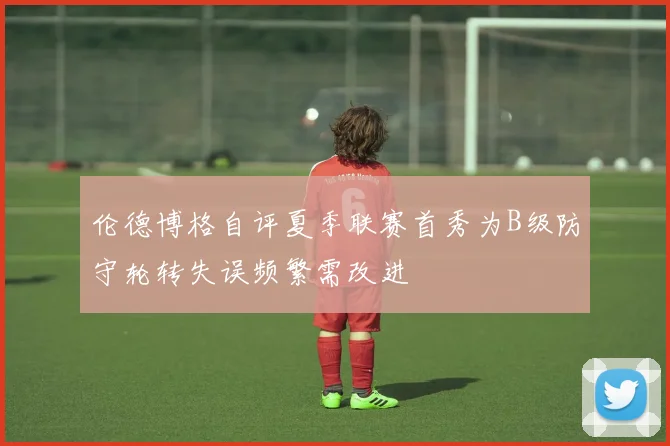 伦德博格自评夏季联赛首秀为B级防守轮转失误频繁需改进