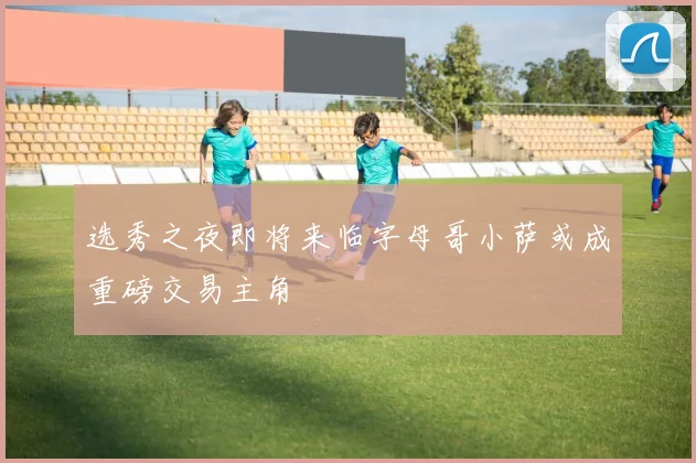选秀之夜即将来临字母哥小萨或成重磅交易主角