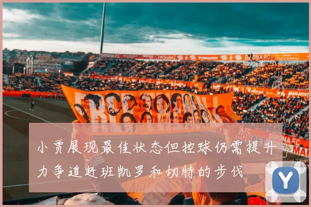小贾展现最佳状态但控球仍需提升力争追赶班凯罗和切特的步伐