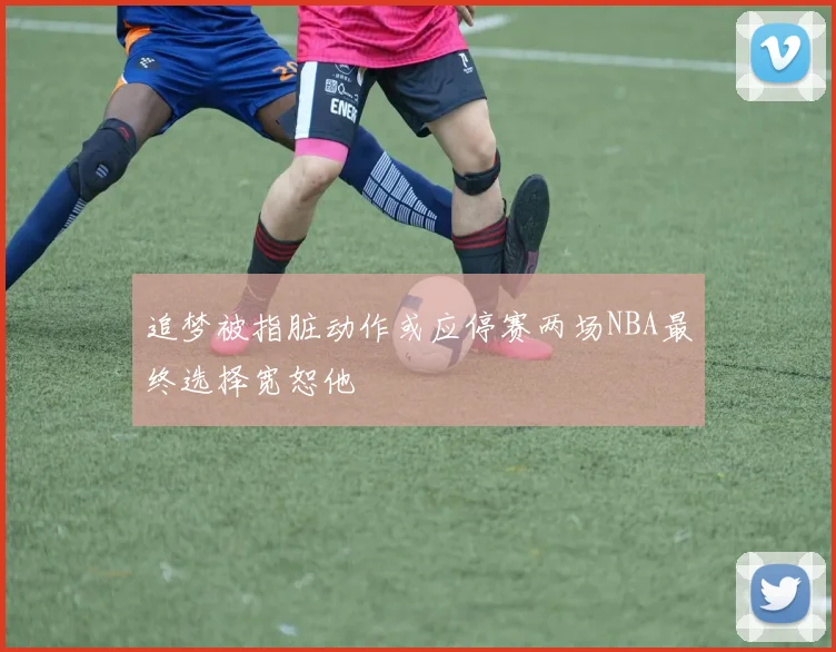 追梦被指脏动作或应停赛两场NBA最终选择宽恕他