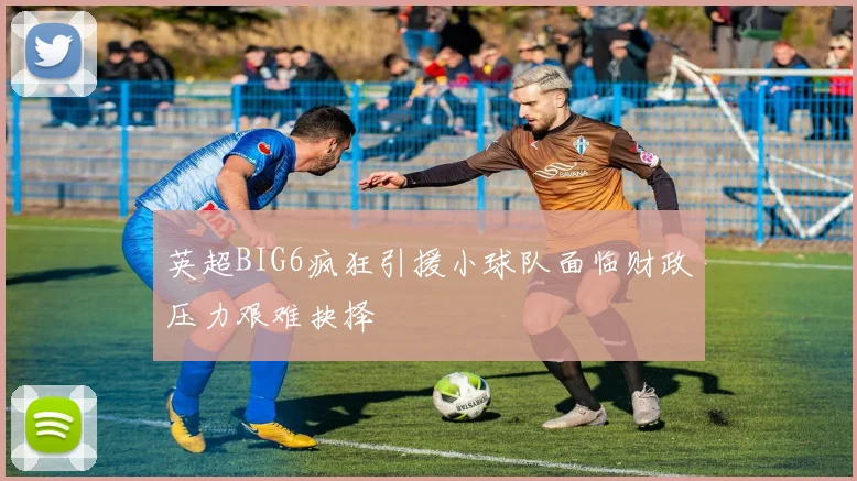英超BIG6疯狂引援小球队面临财政压力艰难抉择