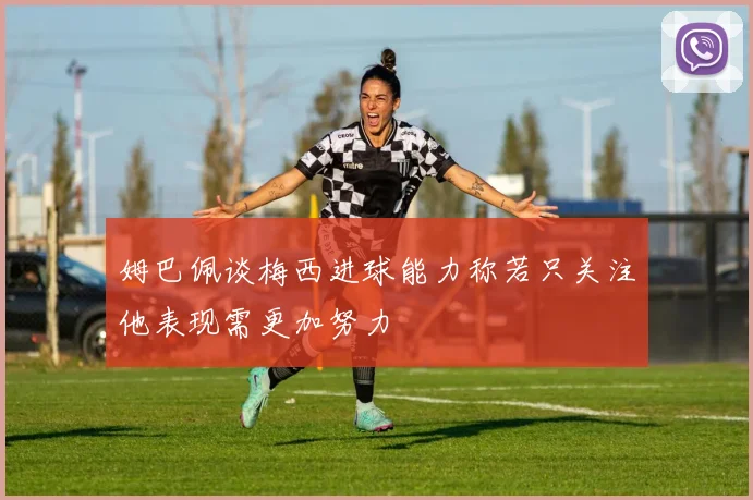 姆巴佩谈梅西进球能力称若只关注他表现需更加努力