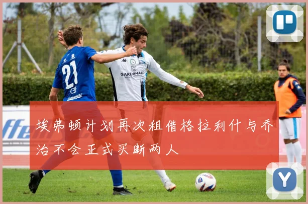 埃弗顿计划再次租借格拉利什与乔治不会正式买断两人