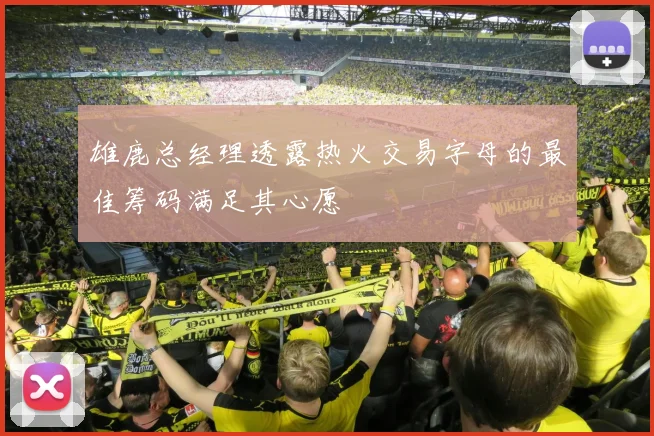 雄鹿总经理透露热火交易字母的最佳筹码满足其心愿