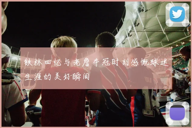 铁林回忆与老詹夺冠时刻感慨球迷生涯的美好瞬间