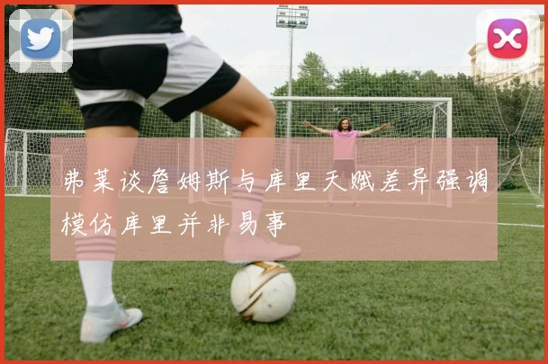 弗莱谈詹姆斯与库里天赋差异强调模仿库里并非易事